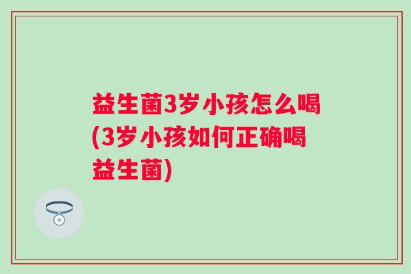益生菌3岁小孩怎么喝(3岁小孩如何正确喝益生菌)