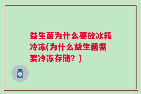 益生菌为什么要放冰箱冷冻(为什么益生菌需要冷冻存储?) 益生菌为什么要放冰箱冷冻(为什么益生菌需要冷冻存储?)