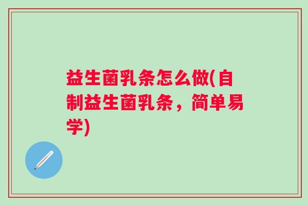 益生菌乳条怎么做(自制益生菌乳条,简单易学) 益生菌乳条怎么做(自制益生菌乳条,简单易学)