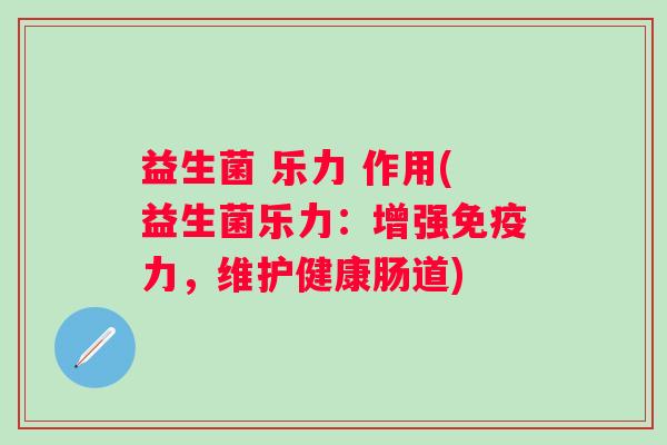 益生菌 乐力 作用(益生菌乐力:增强力,维护健康肠道) 益生菌 乐力 作用(益生菌乐力:增强力,维护健康肠道)