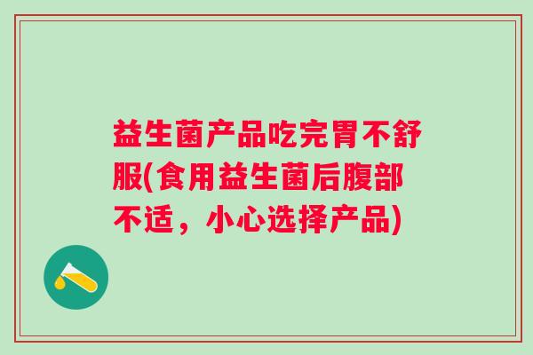 益生菌产品吃完胃不舒服(食用益生菌后腹部不适,小心选择产品) 益生菌产品吃完胃不舒服(食用益生菌后腹部不适,小心选择产品)