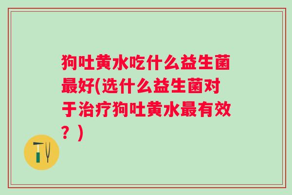 狗吐黄水吃什么益生菌好(选什么益生菌对于狗吐黄水有效?) 狗吐黄水吃什么益生菌好(选什么益生菌对于狗吐黄水有效?)