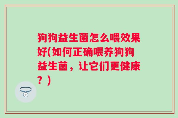 狗狗益生菌怎么喂效果好(如何正确喂养狗狗益生菌，让它们更健康？)