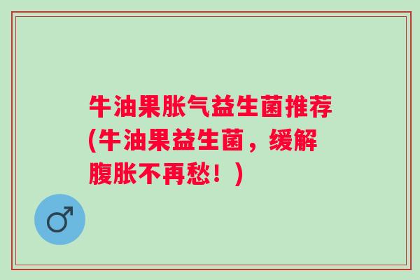 牛油果益生菌推荐(牛油果益生菌，缓解不再愁！)