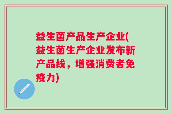 益生菌产品生产企业(益生菌生产企业发布新产品线,增强消费者力) 益生菌产品生产企业(益生菌生产企业发布新产品线,增强消费者力)