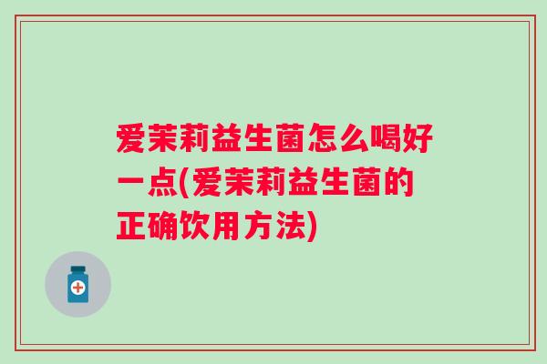 爱茉莉益生菌怎么喝好一点(爱茉莉益生菌的正确饮用方法) 爱茉莉益生菌怎么喝好一点(爱茉莉益生菌的正确饮用方法)