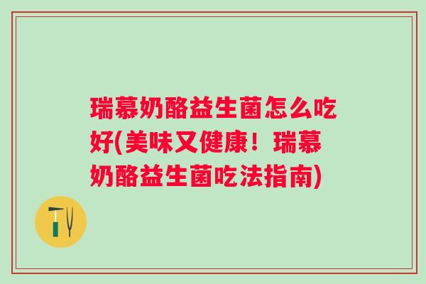 瑞慕奶酪益生菌怎么吃好(美味又健康！瑞慕奶酪益生菌吃法指南)