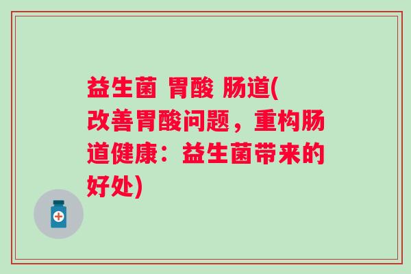 益生菌 胃酸 肠道(改善胃酸问题，重构肠道健康：益生菌带来的好处)