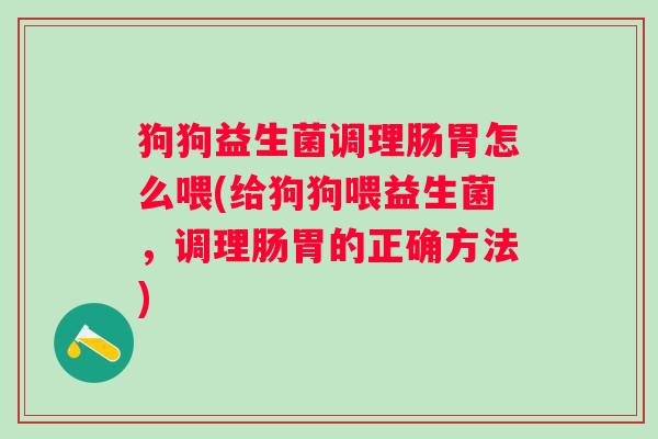 狗狗益生菌调理肠胃怎么喂(给狗狗喂益生菌,调理肠胃的正确方法) 狗狗益生菌调理肠胃怎么喂(给狗狗喂益生菌,调理肠胃的正确方法)