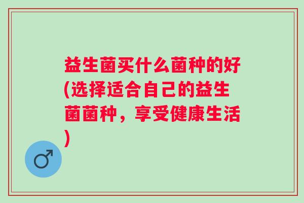 益生菌买什么菌种的好(选择适合自己的益生菌菌种，享受健康生活)