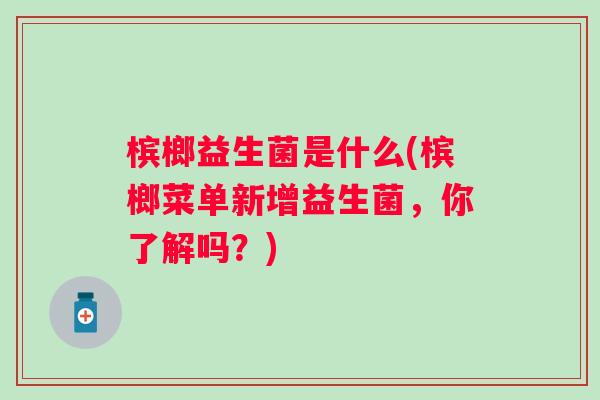 槟榔益生菌是什么(槟榔菜单新增益生菌，你了解吗？)