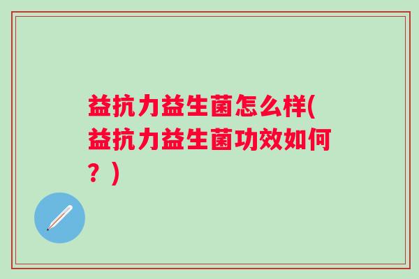 益抗力益生菌怎么样(益抗力益生菌功效如何?) 益抗力益生菌怎么样(益抗力益生菌功效如何?)