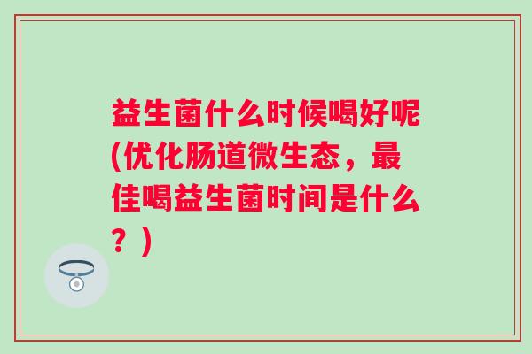 益生菌什么时候喝好呢(优化肠道微生态，佳喝益生菌时间是什么？)