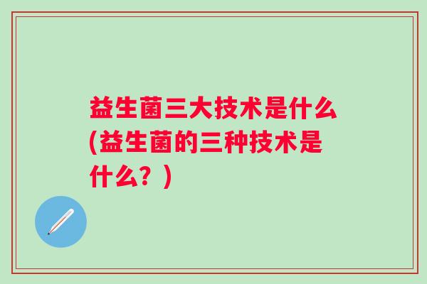 益生菌三大技术是什么(益生菌的三种技术是什么？)