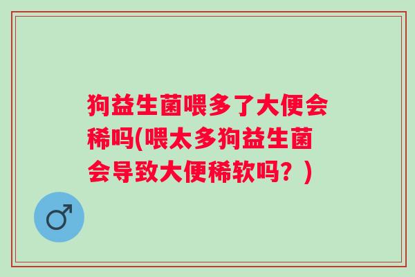 狗益生菌喂多了大便会稀吗(喂太多狗益生菌会导致大便稀软吗?) 狗益生菌喂多了大便会稀吗(喂太多狗益生菌会导致大便稀软吗?)