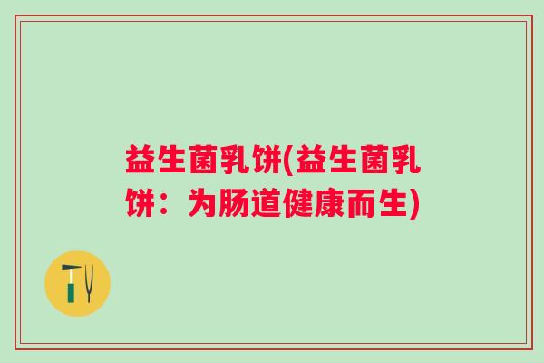益生菌乳饼(益生菌乳饼:为肠道健康而生) 益生菌乳饼(益生菌乳饼:为肠道健康而生)