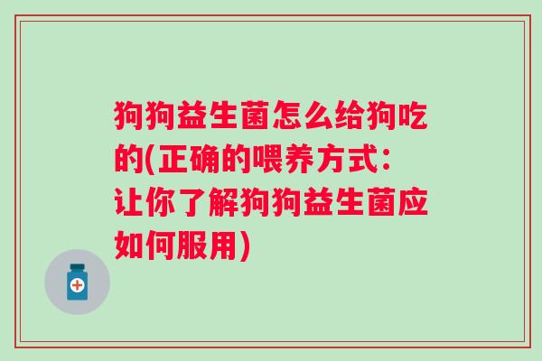 狗狗益生菌怎么给狗吃的(正确的喂养方式:让你了解狗狗益生菌应如何服用) 狗狗益生菌怎么给狗吃的(正确的喂养方式:让你了解狗狗益生菌应如何服用)