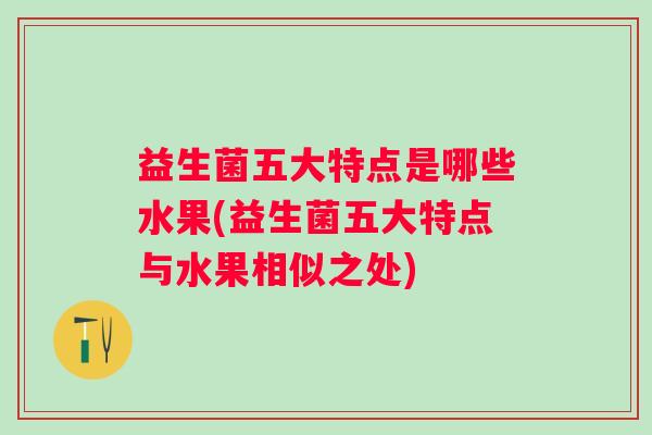 益生菌五大特点是哪些水果(益生菌五大特点与水果相似之处)