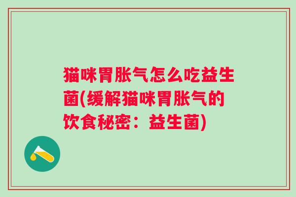 猫咪胃怎么吃益生菌(缓解猫咪胃的饮食秘密:益生菌) 猫咪胃怎么吃益生菌(缓解猫咪胃的饮食秘密:益生菌)
