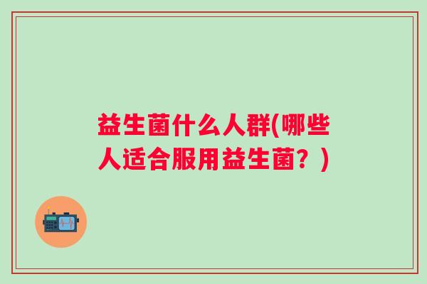 益生菌什么人群(哪些人适合服用益生菌？)