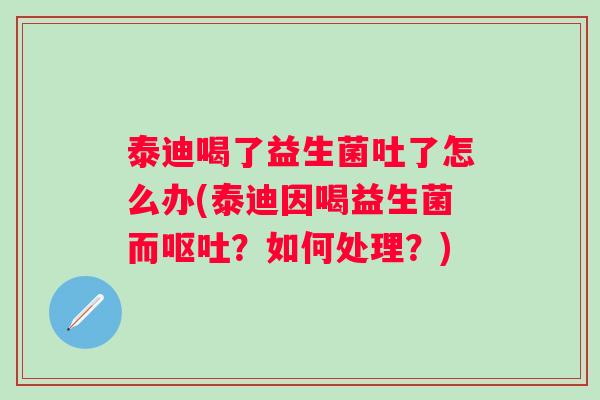 泰迪喝了益生菌吐了怎么办(泰迪因喝益生菌而?如何处理?) 泰迪喝了益生菌吐了怎么办(泰迪因喝益生菌而?如何处理?)
