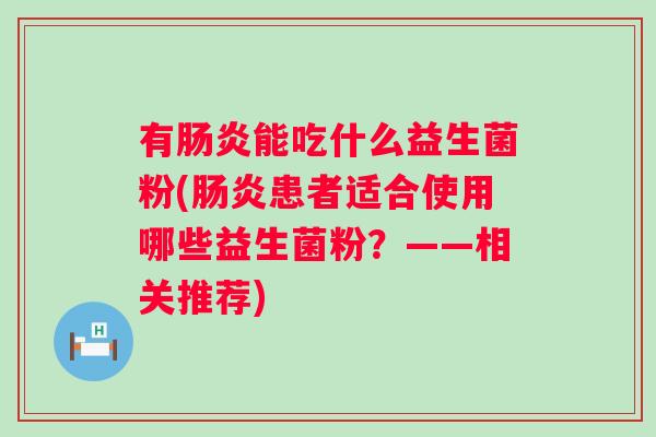 有能吃什么益生菌粉(患者适合使用哪些益生菌粉？——相关推荐)