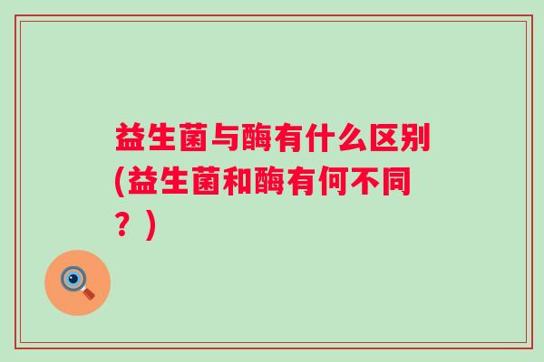 益生菌与酶有什么区别(益生菌和酶有何不同？)
