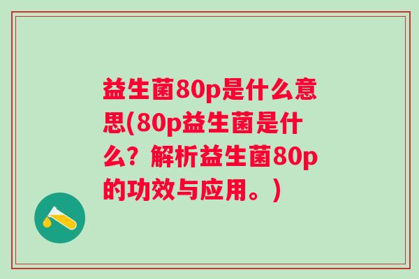 益生菌80p是什么意思(80p益生菌是什么？解析益生菌80p的功效与应用。)
