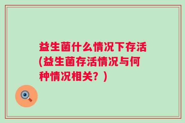 益生菌什么情况下存活(益生菌存活情况与何种情况相关？)