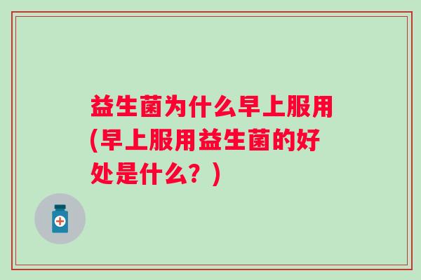 益生菌为什么早上服用(早上服用益生菌的好处是什么?) 益生菌为什么早上服用(早上服用益生菌的好处是什么?)
