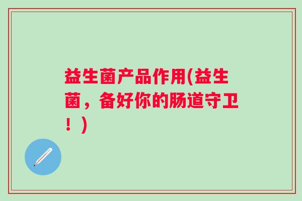 益生菌产品作用(益生菌,备好你的肠道守卫!) 益生菌产品作用(益生菌,备好你的肠道守卫!)