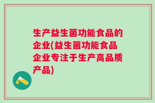生产益生菌功能食品的企业(益生菌功能食品企业专注于生产高品质产品)