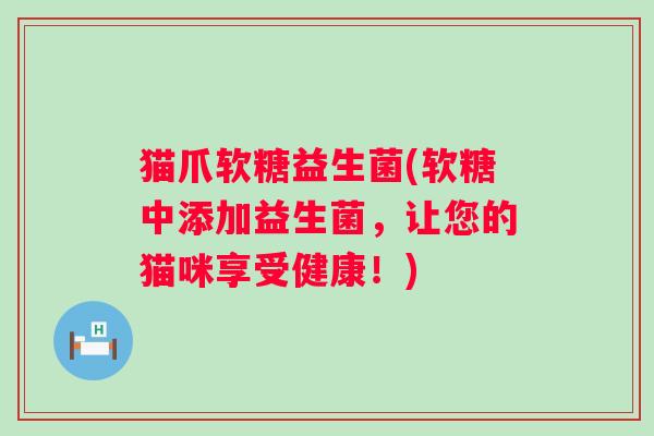 猫爪软糖益生菌(软糖中添加益生菌,让您的猫咪享受健康!) 猫爪软糖益生菌(软糖中添加益生菌,让您的猫咪享受健康!)