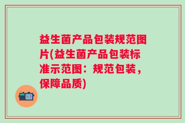 益生菌产品包装规范图片(益生菌产品包装标准示范图：规范包装，保障品质)