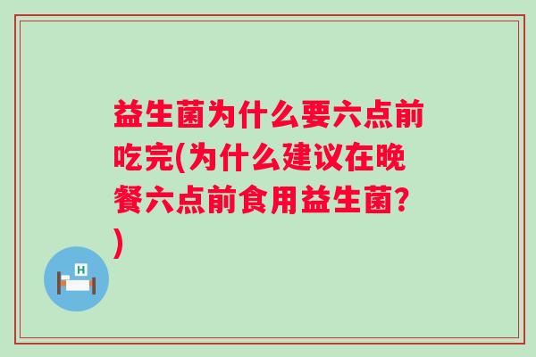 益生菌为什么要六点前吃完(为什么建议在晚餐六点前食用益生菌?) 益生菌为什么要六点前吃完(为什么建议在晚餐六点前食用益生菌?)