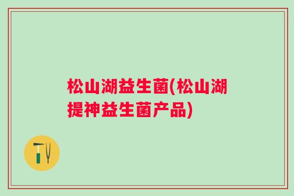松山湖益生菌(松山湖提神益生菌产品)