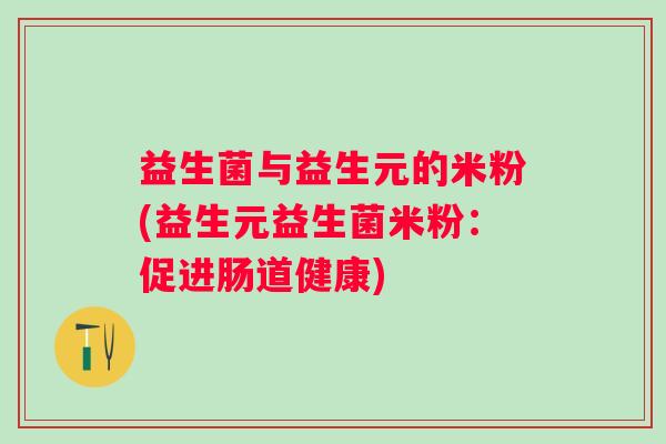 益生菌与益生元的米粉(益生元益生菌米粉：促进肠道健康)
