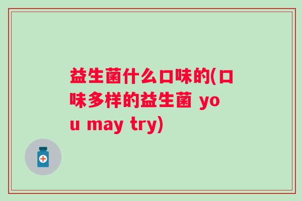 益生菌什么口味的(口味多样的益生菌 you may try) 益生菌什么口味的(口味多样的益生菌 you may try)