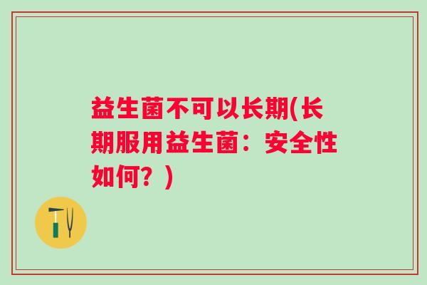 益生菌不可以长期(长期服用益生菌：安全性如何？)