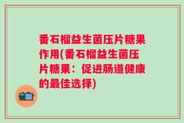 番石榴益生菌压片糖果作用(番石榴益生菌压片糖果：促进肠道健康的佳选择)
