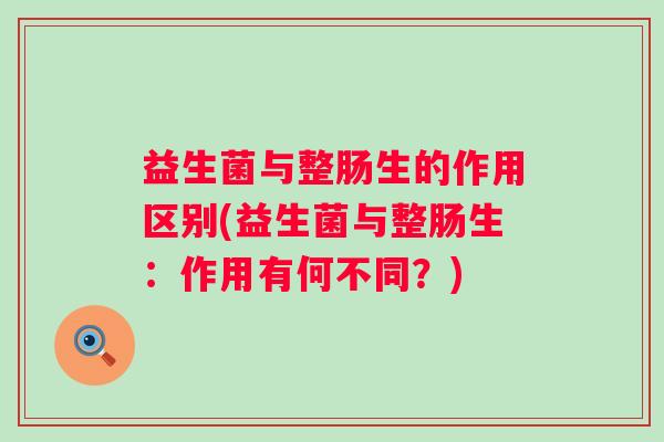 益生菌与整肠生的作用区别(益生菌与整肠生：作用有何不同？)