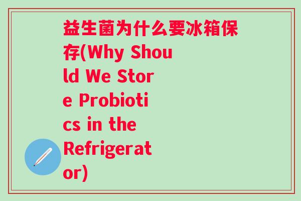 益生菌为什么要冰箱保存(Why Should We Store Probiotics in the Refrigerator) 益生菌为什么要冰箱保存(Why Should We Store Probiotics in the Refrigerator)