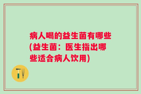 人喝的益生菌有哪些(益生菌：医生指出哪些适合人饮用)