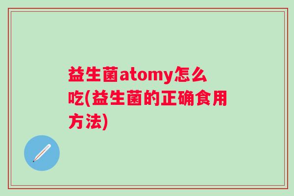 益生菌atomy怎么吃(益生菌的正确食用方法) 益生菌atomy怎么吃(益生菌的正确食用方法)