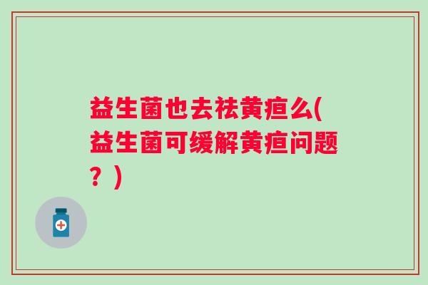 益生菌也去祛黄疸么(益生菌可缓解黄疸问题？)