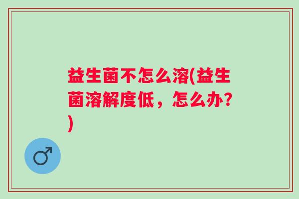 益生菌不怎么溶(益生菌溶解度低,怎么办?) 益生菌不怎么溶(益生菌溶解度低,怎么办?)