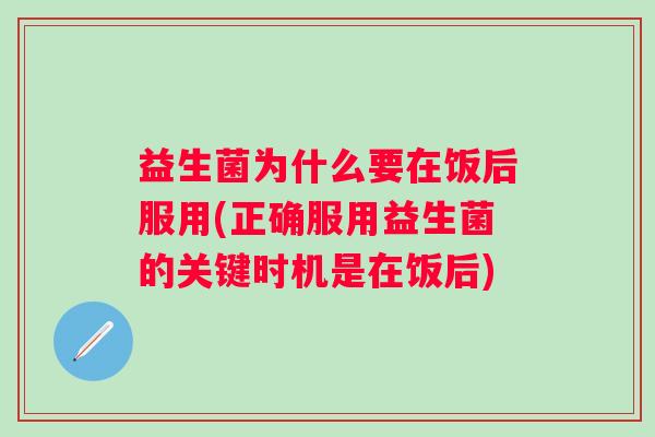 益生菌为什么要在饭后服用(正确服用益生菌的关键时机是在饭后) 益生菌为什么要在饭后服用(正确服用益生菌的关键时机是在饭后)