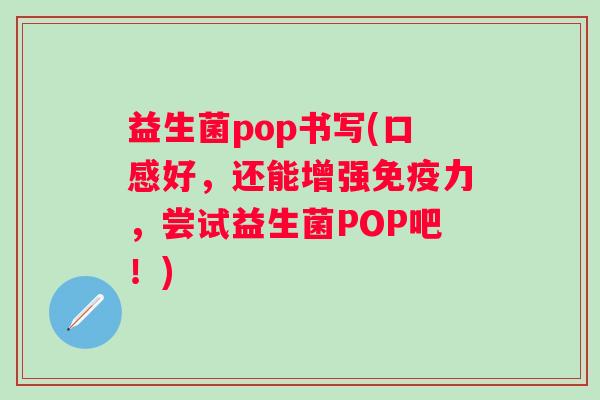 益生菌pop书写(口感好，还能增强力，尝试益生菌POP吧！)