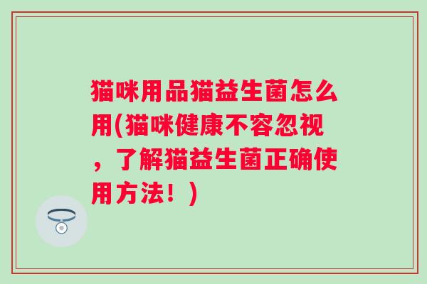 猫咪用品猫益生菌怎么用(猫咪健康不容忽视，了解猫益生菌正确使用方法！)