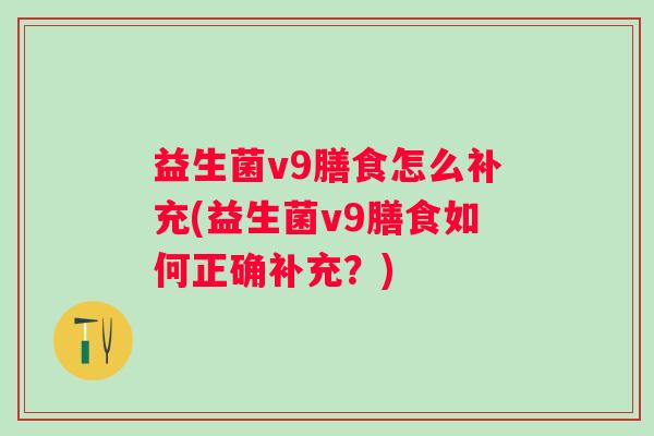 益生菌v9膳食怎么补充(益生菌v9膳食如何正确补充？)